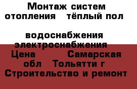 Монтаж систем отопления, “тёплый пол“, водоснабжения, электроснабжения. › Цена ­ 200 - Самарская обл., Тольятти г. Строительство и ремонт » Услуги   